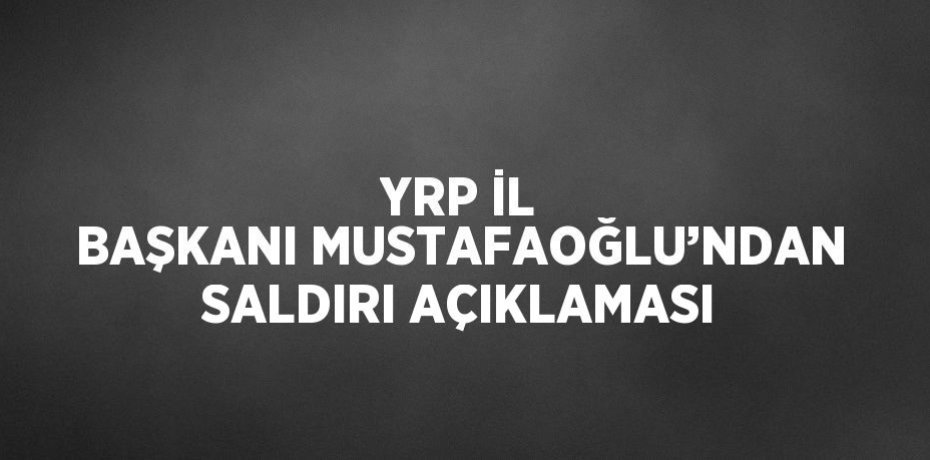 YRP İL BAŞKANI MUSTAFAOĞLU’NDAN SALDIRI AÇIKLAMASI