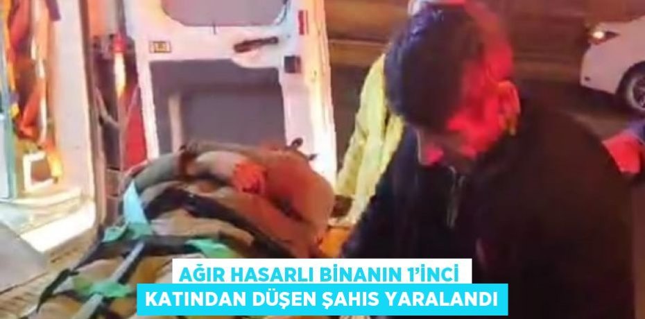 AĞIR HASARLI BİNANIN 1’İNCİ KATINDAN DÜŞEN ŞAHIS YARALANDI