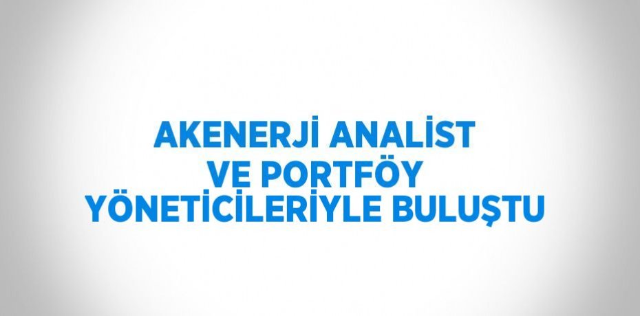 AKENERJİ ANALİST VE PORTFÖY YÖNETİCİLERİYLE BULUŞTU