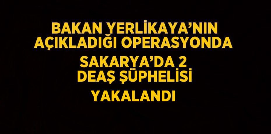 BAKAN YERLİKAYA’NIN AÇIKLADIĞI OPERASYONDA SAKARYA’DA 2 DEAŞ ŞÜPHELİSİ YAKALANDI