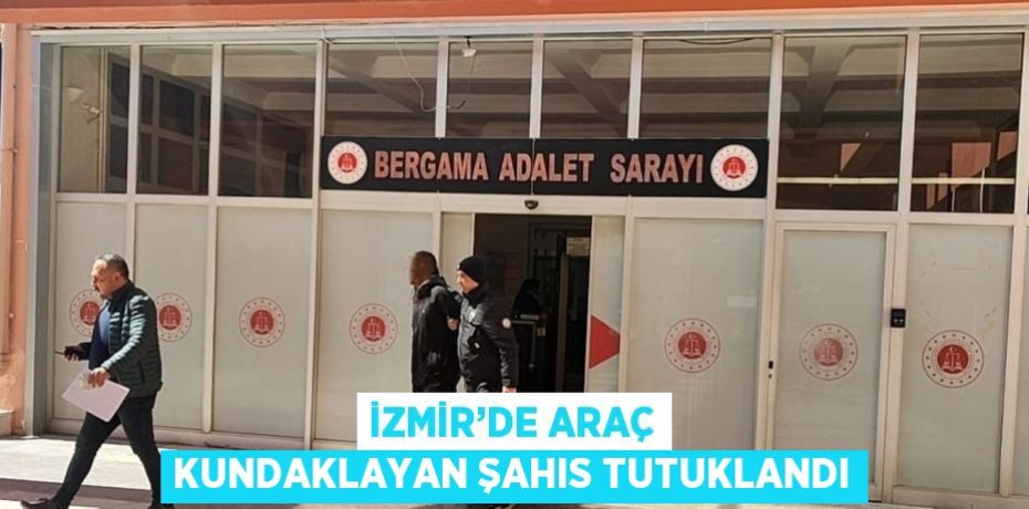 İZMİR’DE ARAÇ KUNDAKLAYAN ŞAHIS TUTUKLANDI