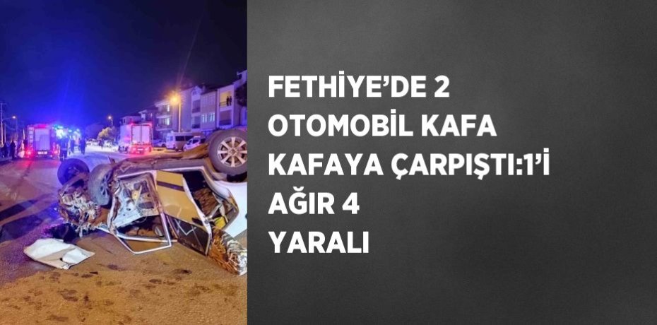 FETHİYE’DE 2 OTOMOBİL KAFA KAFAYA ÇARPIŞTI:1’İ AĞIR 4 YARALI