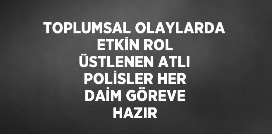 TOPLUMSAL OLAYLARDA ETKİN ROL ÜSTLENEN ATLI POLİSLER HER DAİM GÖREVE HAZIR