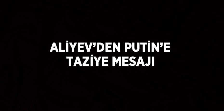 ALİYEV’DEN PUTİN’E TAZİYE MESAJI