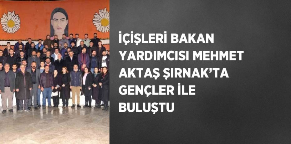 İÇİŞLERİ BAKAN YARDIMCISI MEHMET AKTAŞ ŞIRNAK’TA GENÇLER İLE BULUŞTU