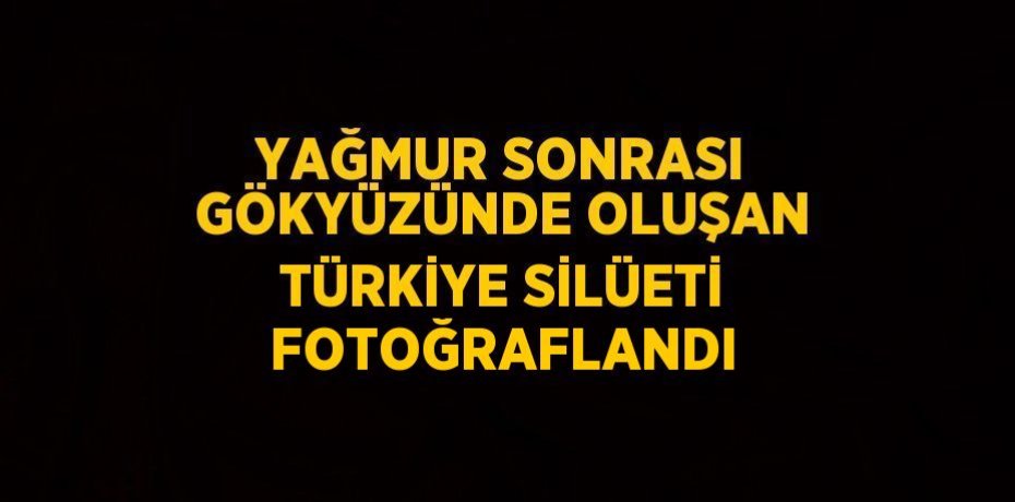 YAĞMUR SONRASI GÖKYÜZÜNDE OLUŞAN TÜRKİYE SİLÜETİ FOTOĞRAFLANDI