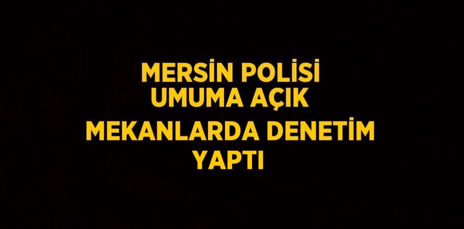 MERSİN POLİSİ UMUMA AÇIK MEKANLARDA DENETİM YAPTI