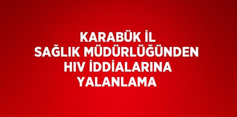 KARABÜK İL SAĞLIK MÜDÜRLÜĞÜNDEN HIV İDDİALARINA YALANLAMA