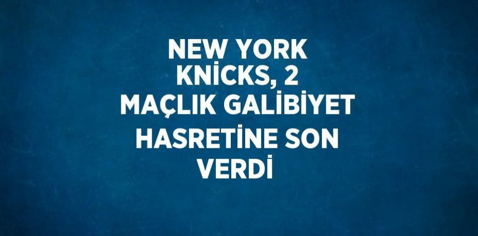 NEW YORK KNİCKS, 2 MAÇLIK GALİBİYET HASRETİNE SON VERDİ