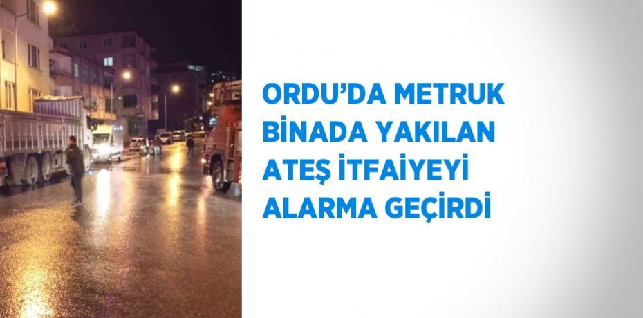 ORDU’DA METRUK BİNADA YAKILAN ATEŞ İTFAİYEYİ ALARMA GEÇİRDİ