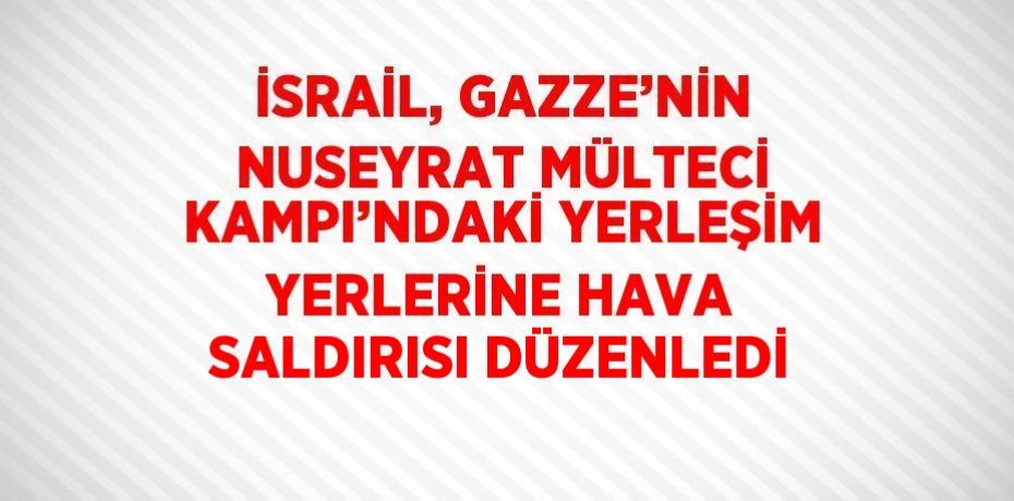 İSRAİL, GAZZE’NİN NUSEYRAT MÜLTECİ KAMPI’NDAKİ YERLEŞİM YERLERİNE HAVA SALDIRISI DÜZENLEDİ