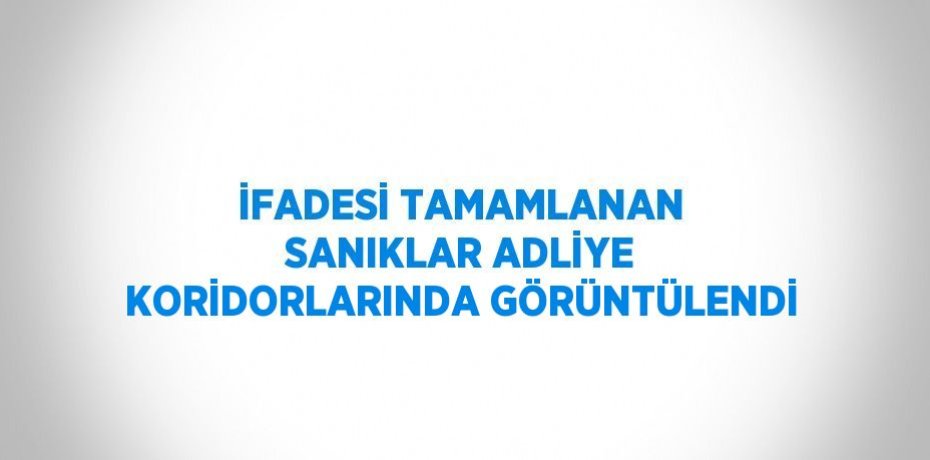 İFADESİ TAMAMLANAN SANIKLAR ADLİYE KORİDORLARINDA GÖRÜNTÜLENDİ