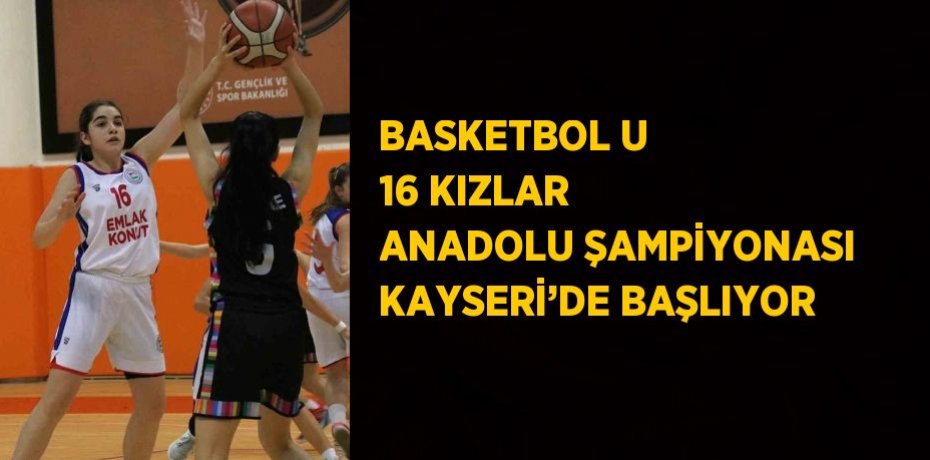 BASKETBOL U 16 KIZLAR ANADOLU ŞAMPİYONASI KAYSERİ’DE BAŞLIYOR
