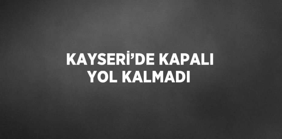 KAYSERİ’DE KAPALI YOL KALMADI