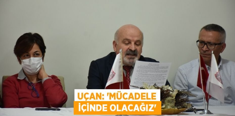 UÇAN: “MÜCADELE  İÇİNDE OLACAĞIZ”