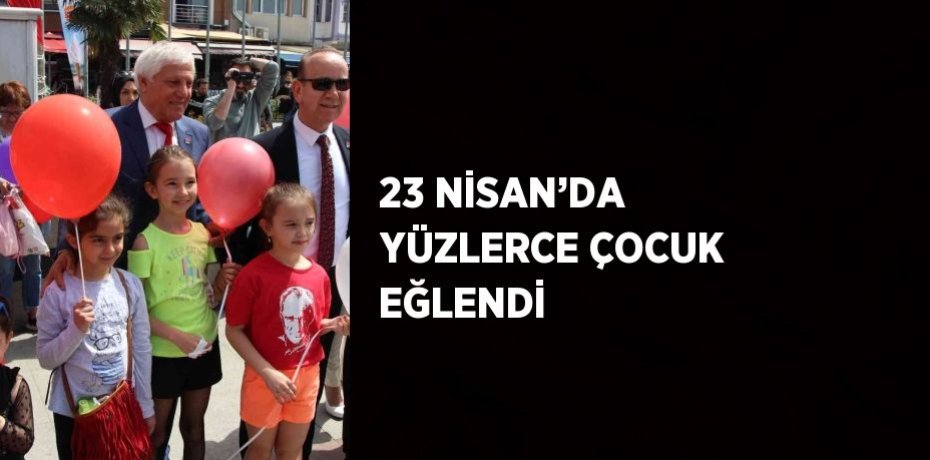 23 NİSAN’DA YÜZLERCE ÇOCUK EĞLENDİ