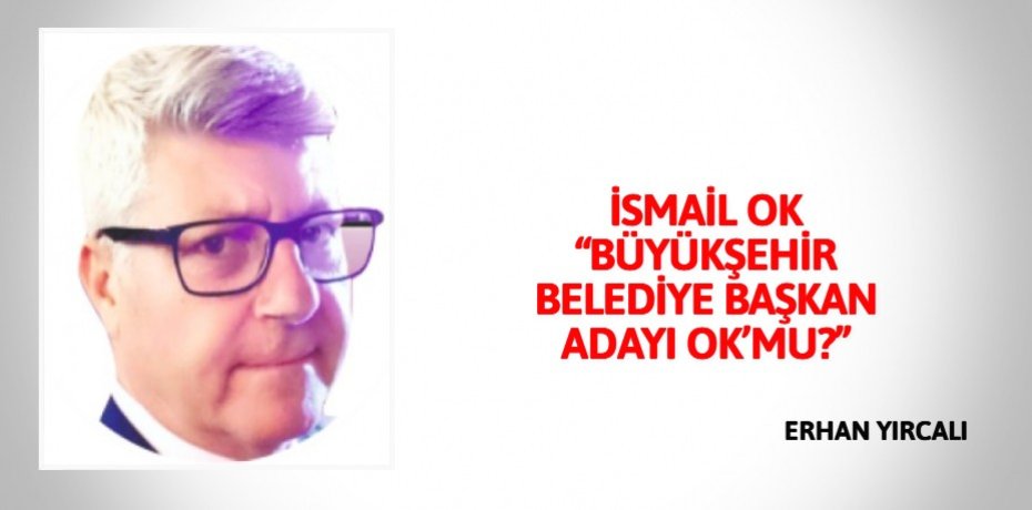 İSMAİL OK “BÜYÜKŞEHİR BELEDİYE BAŞKAN ADAYI OK’MU?”