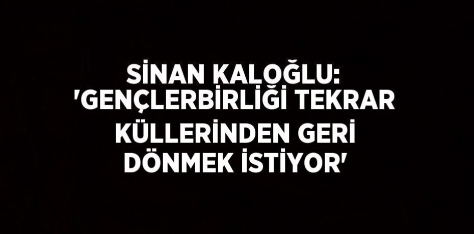 SİNAN KALOĞLU: 'GENÇLERBİRLİĞİ TEKRAR KÜLLERİNDEN GERİ DÖNMEK İSTİYOR'