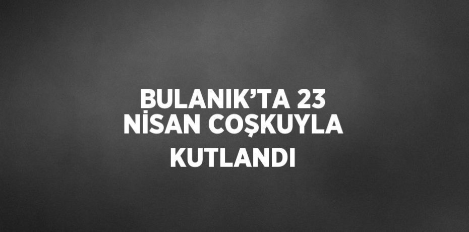 BULANIK’TA 23 NİSAN COŞKUYLA KUTLANDI