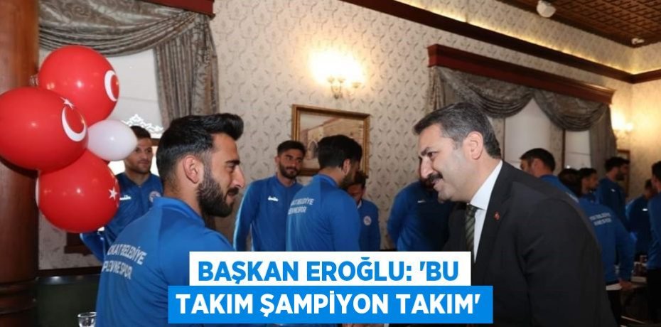 BAŞKAN EROĞLU: 'BU TAKIM ŞAMPİYON TAKIM'