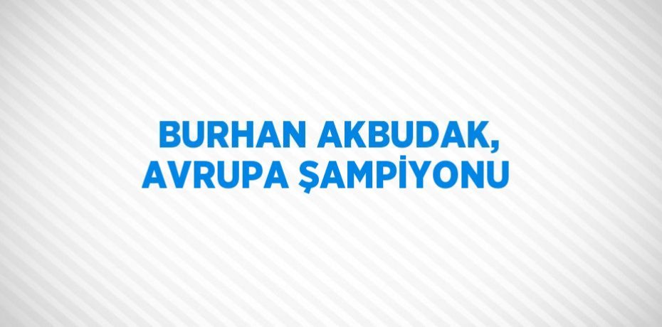 BURHAN AKBUDAK, AVRUPA ŞAMPİYONU
