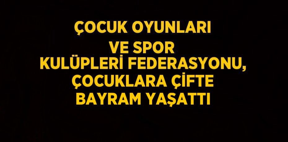 ÇOCUK OYUNLARI VE SPOR KULÜPLERİ FEDERASYONU, ÇOCUKLARA ÇİFTE BAYRAM YAŞATTI