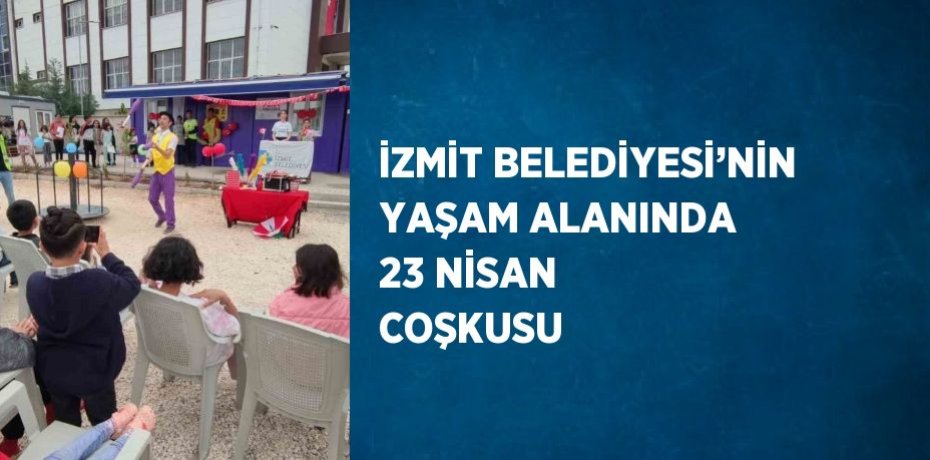 İZMİT BELEDİYESİ’NİN YAŞAM ALANINDA 23 NİSAN COŞKUSU