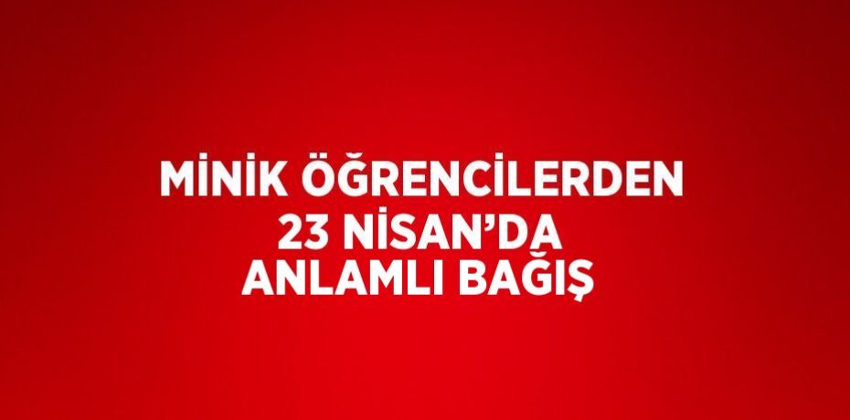 MİNİK ÖĞRENCİLERDEN 23 NİSAN’DA ANLAMLI BAĞIŞ