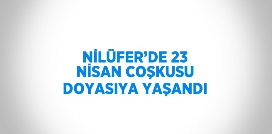 NİLÜFER’DE 23 NİSAN COŞKUSU DOYASIYA YAŞANDI