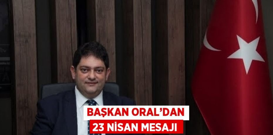 BAŞKAN ORAL’DAN 23 NİSAN MESAJI