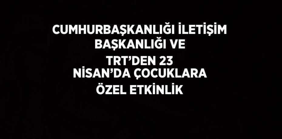 CUMHURBAŞKANLIĞI İLETİŞİM BAŞKANLIĞI VE TRT’DEN 23 NİSAN’DA ÇOCUKLARA ÖZEL ETKİNLİK