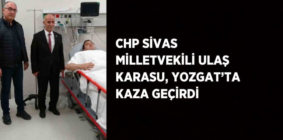 CHP SİVAS MİLLETVEKİLİ ULAŞ KARASU, YOZGAT’TA KAZA GEÇİRDİ