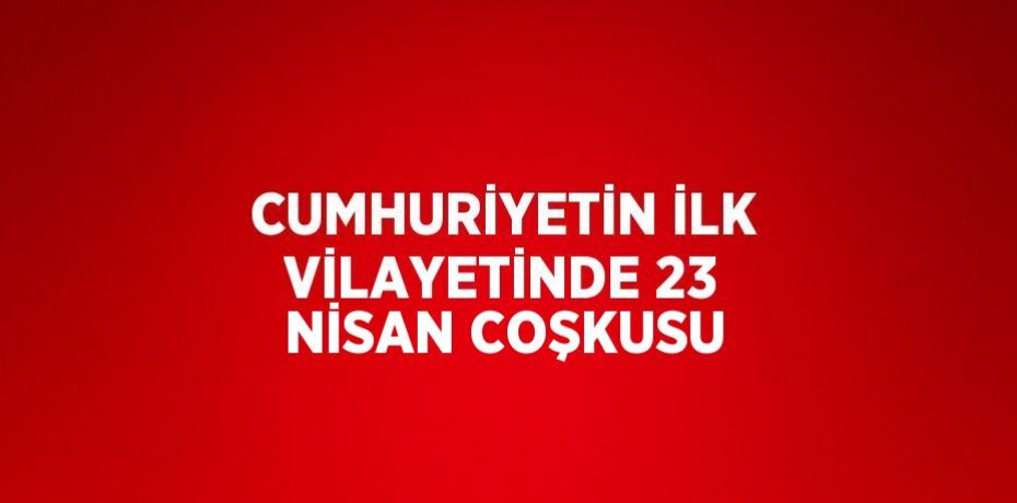 CUMHURİYETİN İLK VİLAYETİNDE 23 NİSAN COŞKUSU