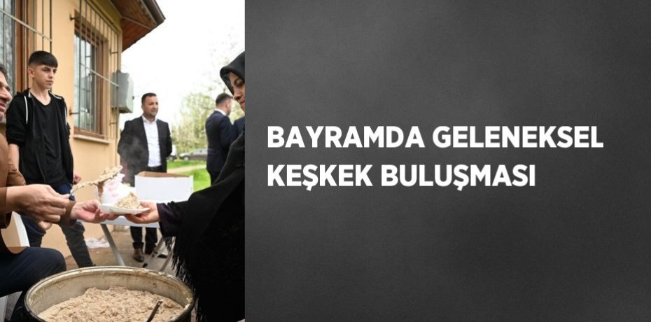 BAYRAMDA GELENEKSEL KEŞKEK BULUŞMASI