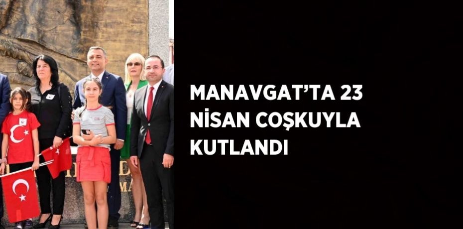 MANAVGAT’TA 23 NİSAN COŞKUYLA KUTLANDI