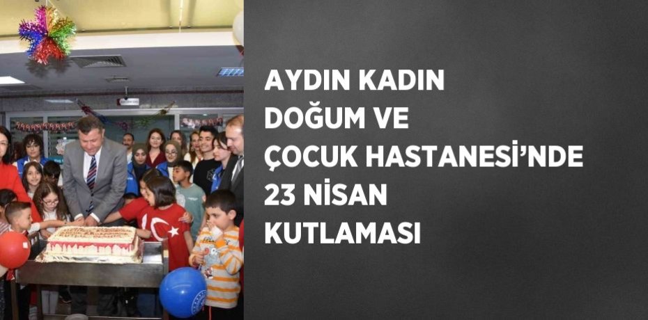 AYDIN KADIN DOĞUM VE ÇOCUK HASTANESİ’NDE 23 NİSAN KUTLAMASI