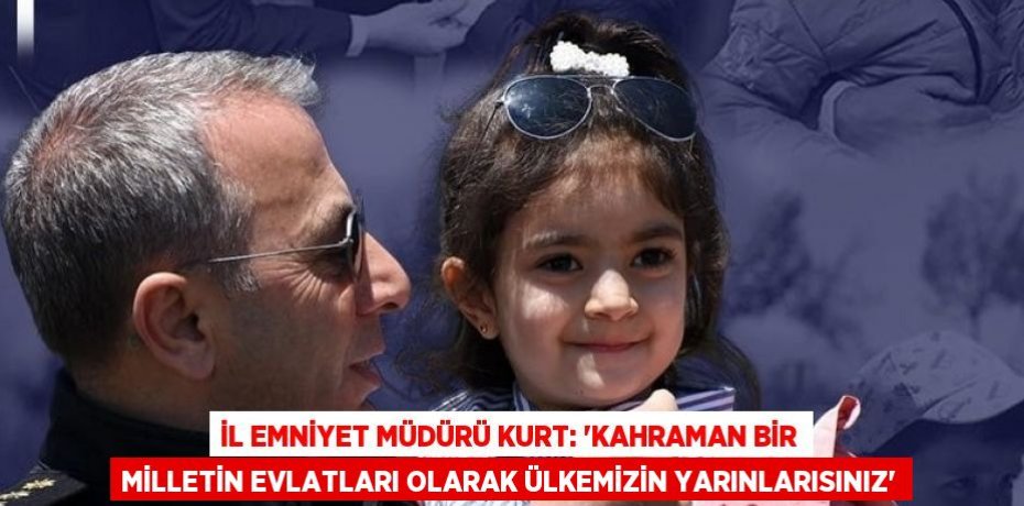 İL EMNİYET MÜDÜRÜ KURT: 'KAHRAMAN BİR MİLLETİN EVLATLARI OLARAK ÜLKEMİZİN YARINLARISINIZ'