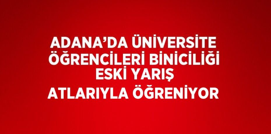 ADANA’DA ÜNİVERSİTE ÖĞRENCİLERİ BİNİCİLİĞİ ESKİ YARIŞ ATLARIYLA ÖĞRENİYOR