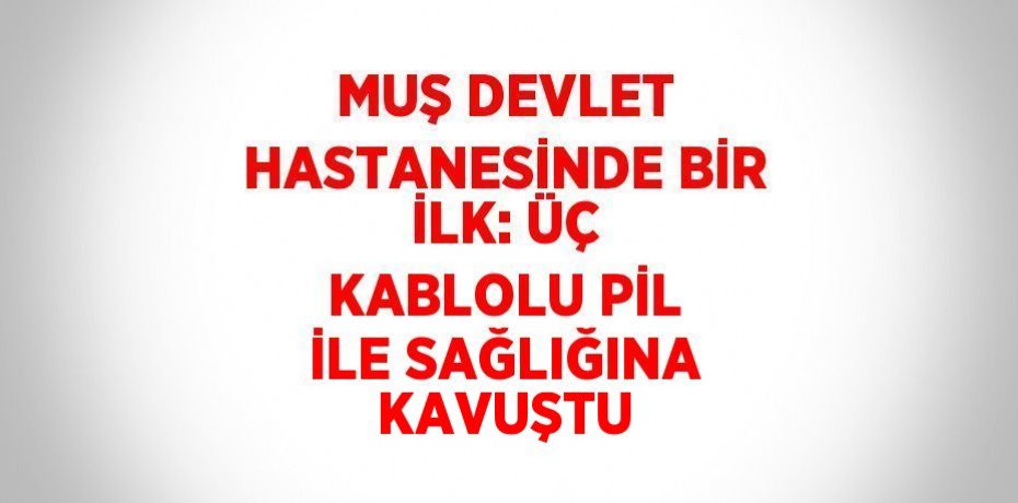 MUŞ DEVLET HASTANESİNDE BİR İLK: ÜÇ KABLOLU PİL İLE SAĞLIĞINA KAVUŞTU