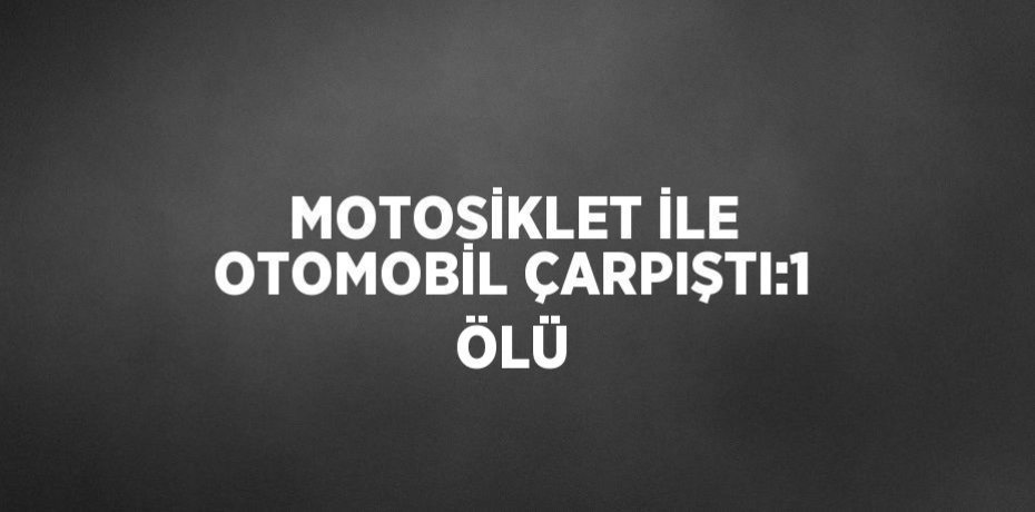 MOTOSİKLET İLE OTOMOBİL ÇARPIŞTI:1 ÖLÜ