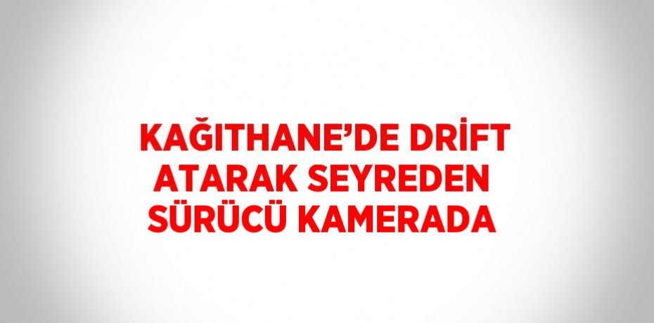 KAĞITHANE’DE DRİFT ATARAK SEYREDEN SÜRÜCÜ KAMERADA