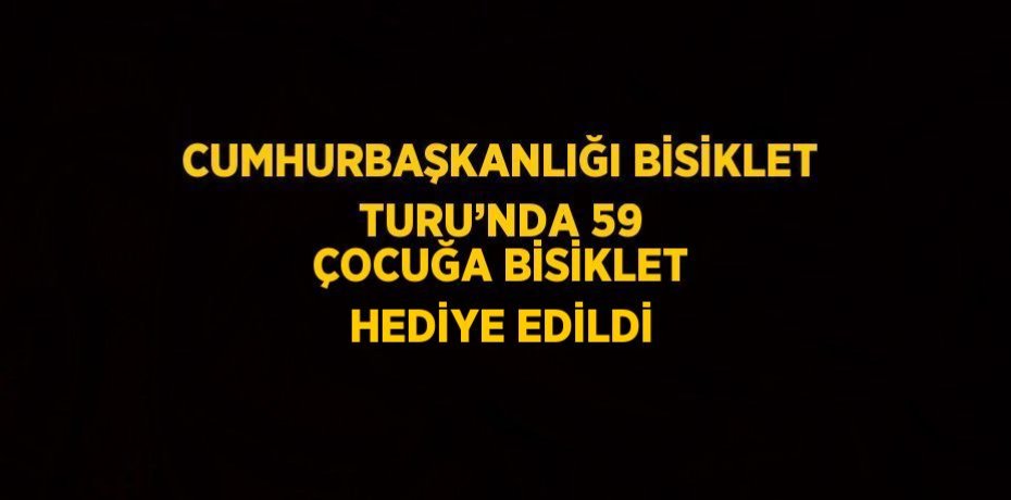 CUMHURBAŞKANLIĞI BİSİKLET TURU’NDA 59 ÇOCUĞA BİSİKLET HEDİYE EDİLDİ