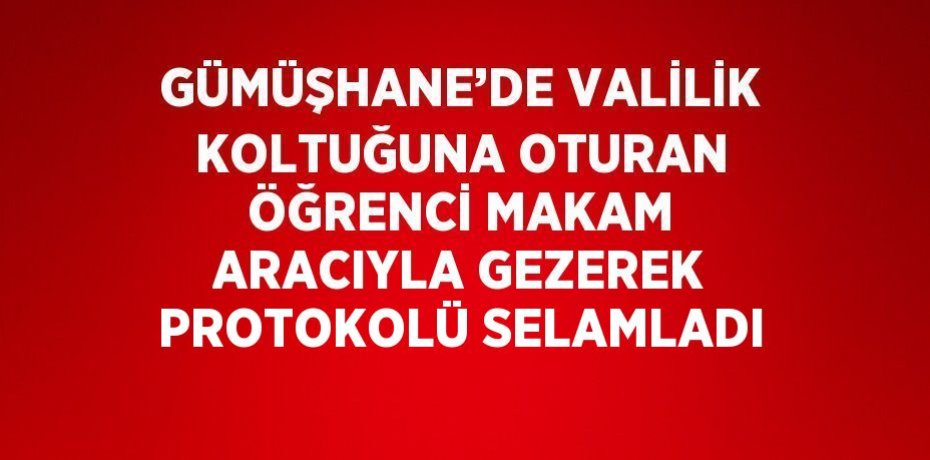 GÜMÜŞHANE’DE VALİLİK KOLTUĞUNA OTURAN ÖĞRENCİ MAKAM ARACIYLA GEZEREK PROTOKOLÜ SELAMLADI