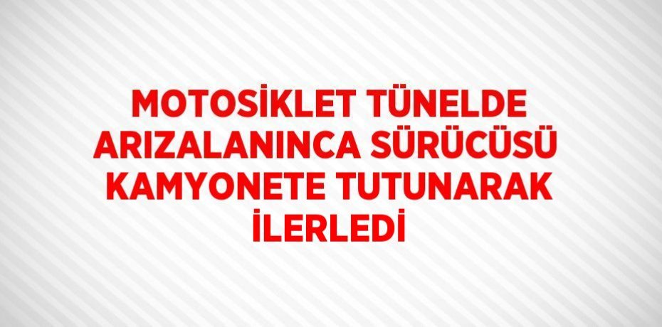 MOTOSİKLET TÜNELDE ARIZALANINCA SÜRÜCÜSÜ KAMYONETE TUTUNARAK İLERLEDİ