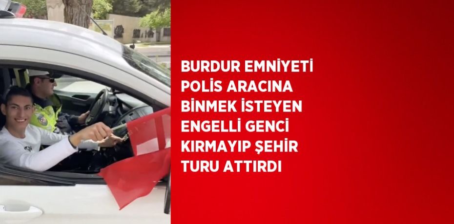 BURDUR EMNİYETİ POLİS ARACINA BİNMEK İSTEYEN ENGELLİ GENCİ KIRMAYIP ŞEHİR TURU ATTIRDI
