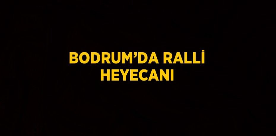 BODRUM’DA RALLİ HEYECANI