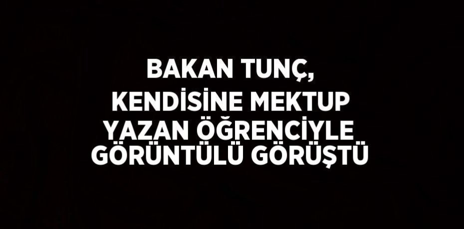 BAKAN TUNÇ, KENDİSİNE MEKTUP YAZAN ÖĞRENCİYLE GÖRÜNTÜLÜ GÖRÜŞTÜ