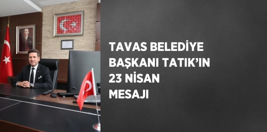 TAVAS BELEDİYE BAŞKANI TATIK’IN 23 NİSAN MESAJI
