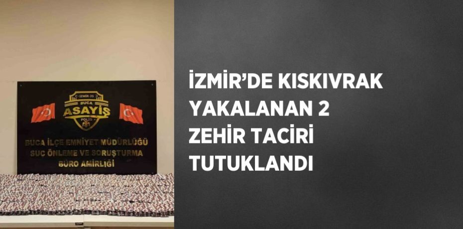 İZMİR’DE KISKIVRAK YAKALANAN 2 ZEHİR TACİRİ TUTUKLANDI