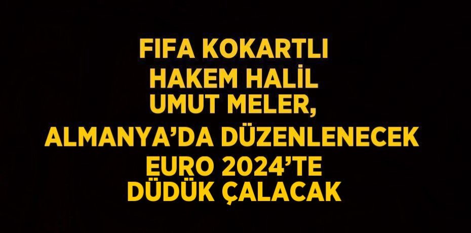 FIFA KOKARTLI HAKEM HALİL UMUT MELER, ALMANYA’DA DÜZENLENECEK EURO 2024’TE DÜDÜK ÇALACAK